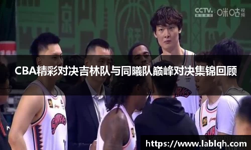 CBA精彩对决吉林队与同曦队巅峰对决集锦回顾
