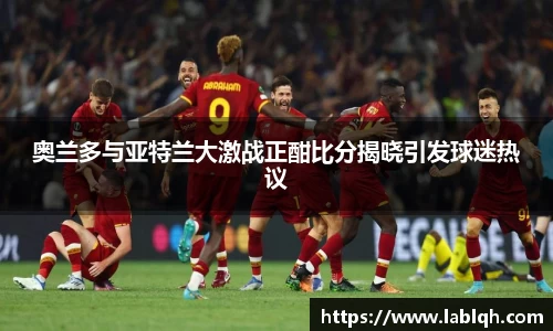 奥兰多与亚特兰大激战正酣比分揭晓引发球迷热议