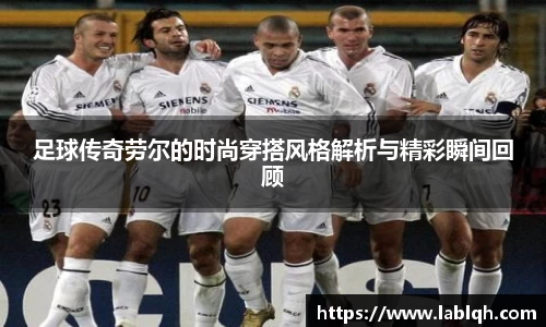 足球传奇劳尔的时尚穿搭风格解析与精彩瞬间回顾